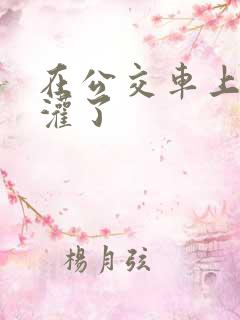 在公交车上被强灌了