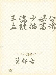 丰满少妇公交车上被插高潮