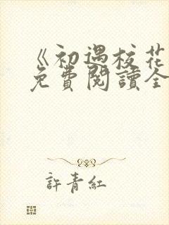 《初遇校花女》免费阅读全文
