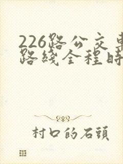 226路公交车路线全程时间