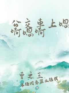 公交车上嗯啊嗯啊嗯啊