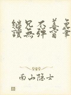 继兄不善免费阅读无弹窗笔趣阁