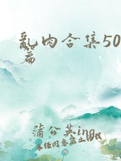 乱肉合集500篇