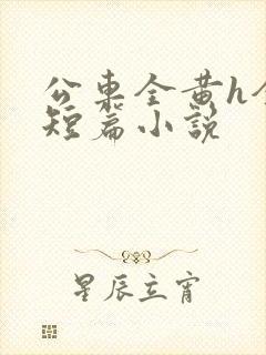 公车全黄h全肉短篇小说