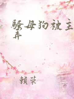 骚母狗被主人玩弄