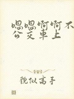 嗯嗯啊啊不要在公交车上