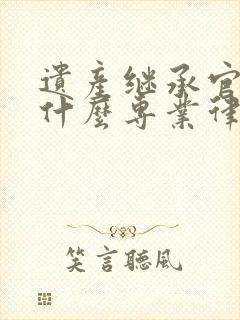 遗产继承官司找什么专业律师