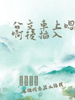 公交车上嗯嗯啊啊后插入