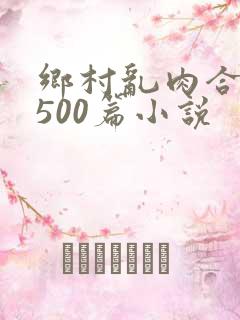 乡村乱肉合集乱500篇小说