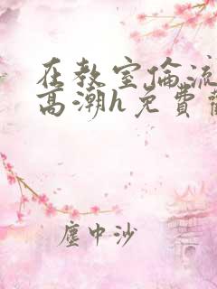 在教室伦流澡到高潮h免费观看