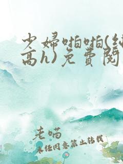 少妇啪啪(纯肉高h)免费阅读