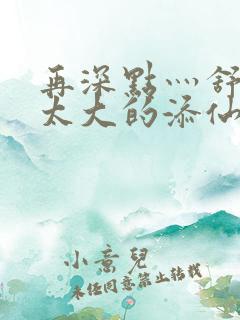 再深点灬舒服灬太大的添仙界篇完本感