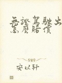 无证驾驶出车祸怎么赔偿