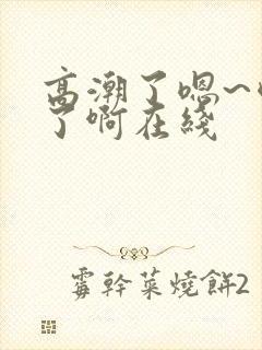 高潮了嗯~喷水了啊在线
