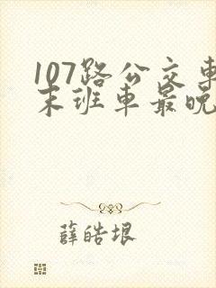 107路公交车末班车最晚是几点