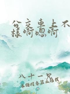 公交车上不要这样啊嗯啊