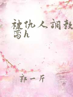 被仇人调教成禁脔h