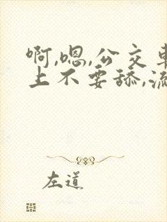 啊,嗯,公交车上不要舔,流水