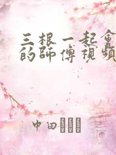 三根一起会坏掉的师傅视频