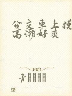 公交车上摸到我高潮好爽