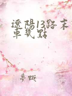 辽阳13路末班车几点