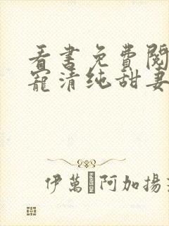 看书免费阅读盛宠清纯甜妻