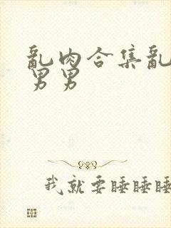 乱肉合集乱高h男男