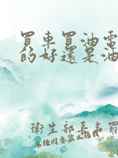 买车买油电混合的好还是油车那个好