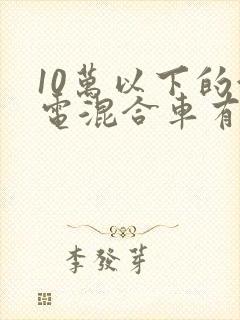 10万以下的油电混合车有哪些