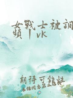 女战士被调教视频丨vk