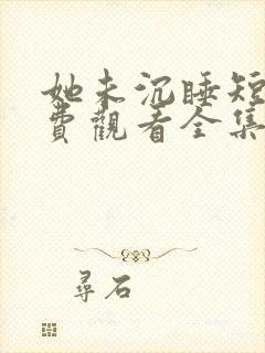 她未沉睡短剧免费观看全集