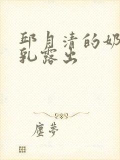 邱月清的奶头全乳露出