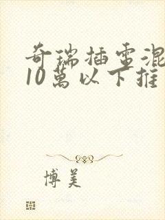 奇瑞插电混动车10万以下推荐