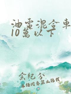 油电混合车推荐10万以下