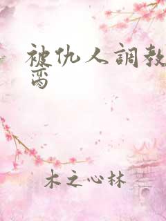被仇人调教成禁脔