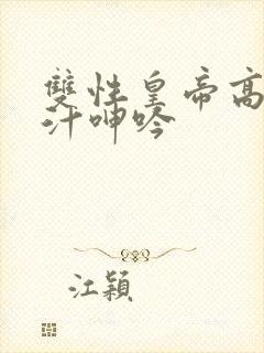 双性皇帝高h喷汁呻吟