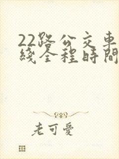 22路公交车路线全程时间