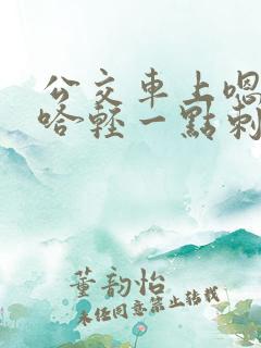 公交车上嗯哼啊哈轻一点刺激