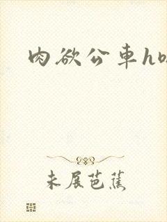 肉欲公车h嗯啊