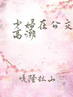 少妇在公交车上高潮