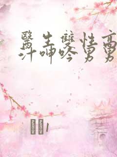 医生双性高h喷汁呻吟男男文