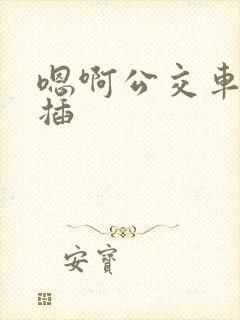嗯啊公交车上被插