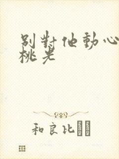 别对他动心小说桃光