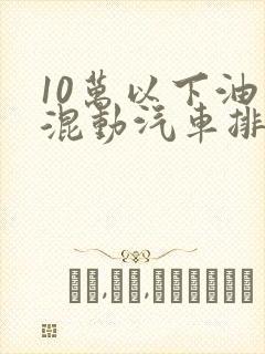 10万以下油电混动汽车排名