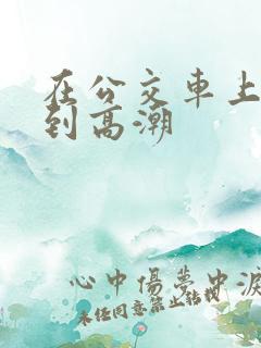 在公交车上被c到高潮