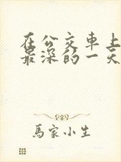 在公交车上被的最深的一天小说