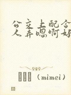 公交上配合陌生人弄嗯啊好湿