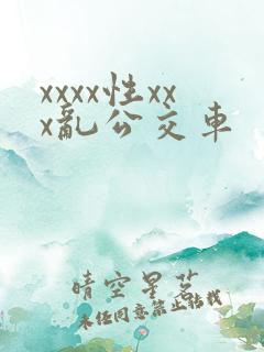 xxxx性xxx乱公交车