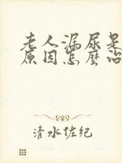 老人漏尿是什么原因怎么治疗