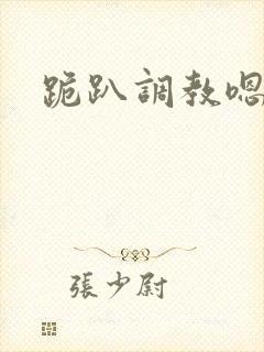 跪趴调教嗯啊h